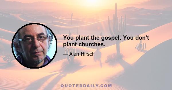 You plant the gospel. You don't plant churches.