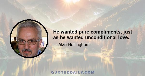 He wanted pure compliments, just as he wanted unconditional love.