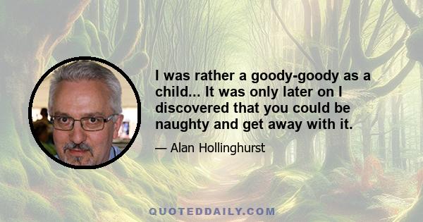 I was rather a goody-goody as a child... It was only later on I discovered that you could be naughty and get away with it.