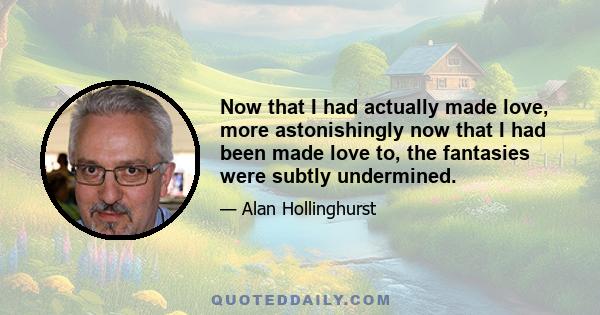 Now that I had actually made love, more astonishingly now that I had been made love to, the fantasies were subtly undermined.