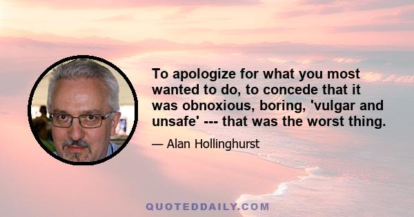 To apologize for what you most wanted to do, to concede that it was obnoxious, boring, 'vulgar and unsafe' --- that was the worst thing.