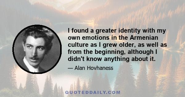 I found a greater identity with my own emotions in the Armenian culture as I grew older, as well as from the beginning, although I didn't know anything about it.