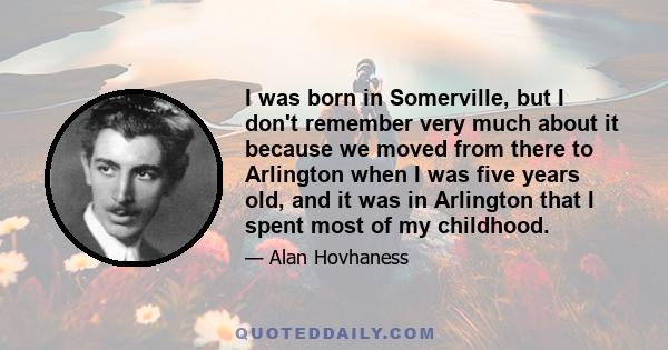 I was born in Somerville, but I don't remember very much about it because we moved from there to Arlington when I was five years old, and it was in Arlington that I spent most of my childhood.