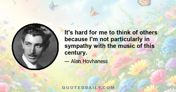 It's hard for me to think of others because I'm not particularly in sympathy with the music of this century.