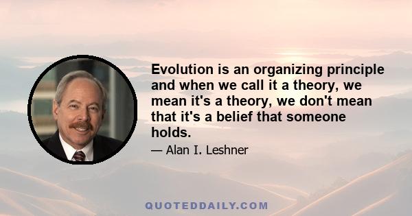 Evolution is an organizing principle and when we call it a theory, we mean it's a theory, we don't mean that it's a belief that someone holds.