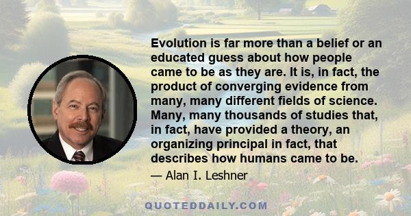 Evolution is far more than a belief or an educated guess about how people came to be as they are. It is, in fact, the product of converging evidence from many, many different fields of science. Many, many thousands of