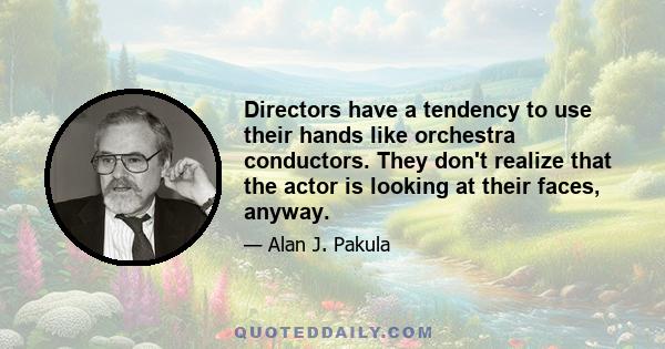 Directors have a tendency to use their hands like orchestra conductors. They don't realize that the actor is looking at their faces, anyway.