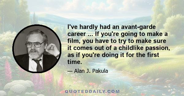 I've hardly had an avant-garde career ... If you're going to make a film, you have to try to make sure it comes out of a childlike passion, as if you're doing it for the first time.