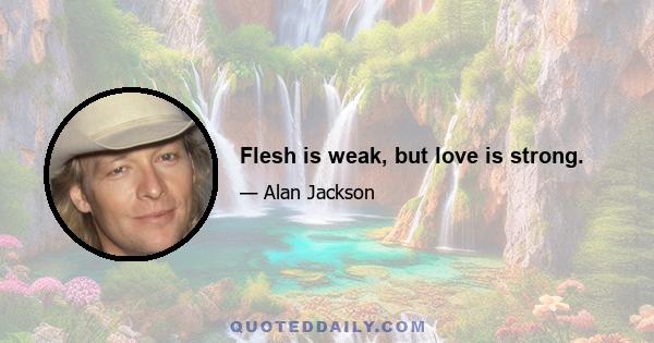 Flesh is weak, but love is strong.