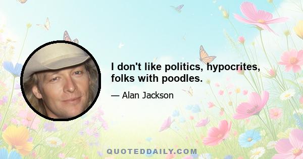 I don't like politics, hypocrites, folks with poodles.