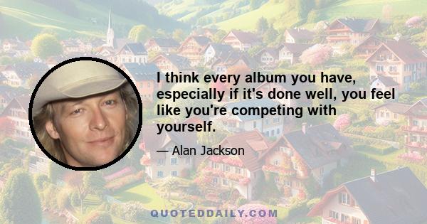 I think every album you have, especially if it's done well, you feel like you're competing with yourself.