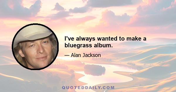 I've always wanted to make a bluegrass album.