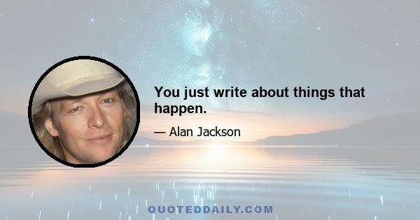 You just write about things that happen.