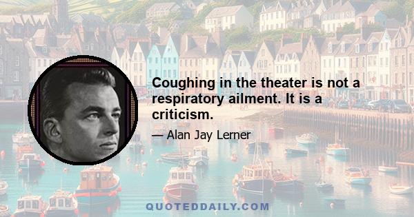 Coughing in the theater is not a respiratory ailment. It is a criticism.