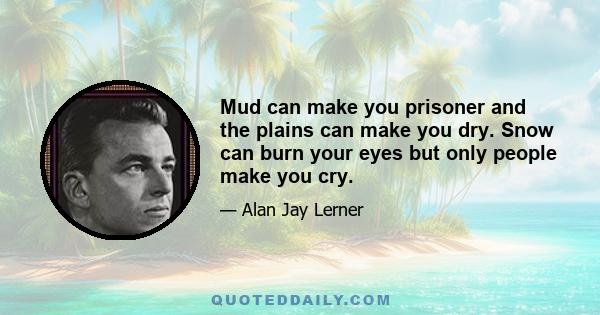 Mud can make you prisoner and the plains can make you dry. Snow can burn your eyes but only people make you cry.