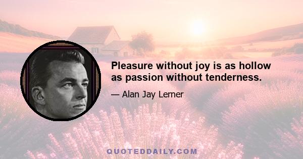 Pleasure without joy is as hollow as passion without tenderness.