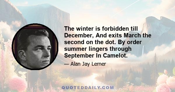 The winter is forbidden till December, And exits March the second on the dot. By order summer lingers through September In Camelot.