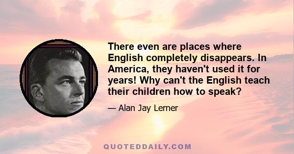 There even are places where English completely disappears. In America, they haven't used it for years! Why can't the English teach their children how to speak?