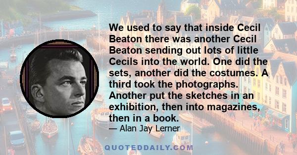 We used to say that inside Cecil Beaton there was another Cecil Beaton sending out lots of little Cecils into the world. One did the sets, another did the costumes. A third took the photographs. Another put the sketches 