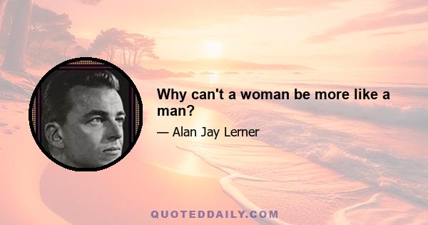 Why can't a woman be more like a man?