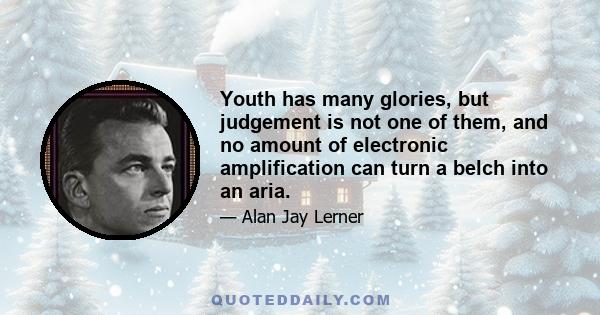 Youth has many glories, but judgement is not one of them, and no amount of electronic amplification can turn a belch into an aria.