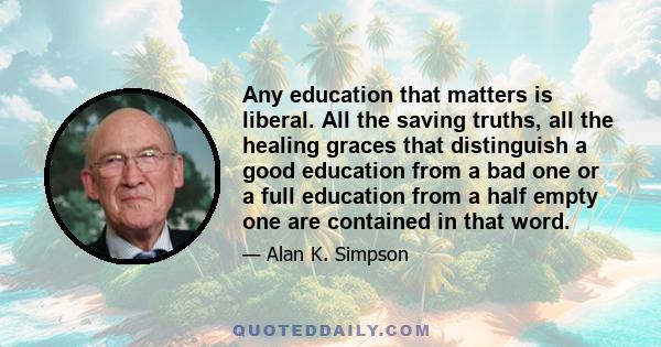 Any education that matters is liberal. All the saving truths, all the healing graces that distinguish a good education from a bad one or a full education from a half empty one are contained in that word.