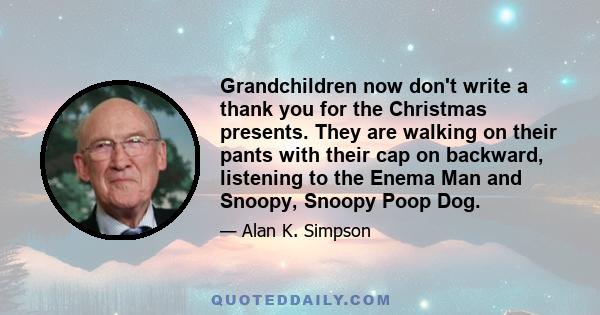 Grandchildren now don't write a thank you for the Christmas presents. They are walking on their pants with their cap on backward, listening to the Enema Man and Snoopy, Snoopy Poop Dog.