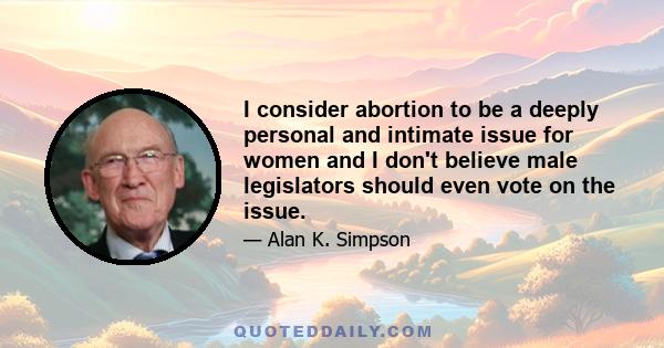 I consider abortion to be a deeply personal and intimate issue for women and I don't believe male legislators should even vote on the issue.