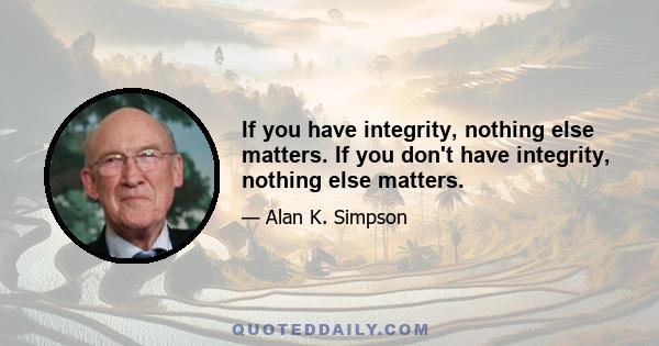 If you have integrity, nothing else matters. If you don't have integrity, nothing else matters.