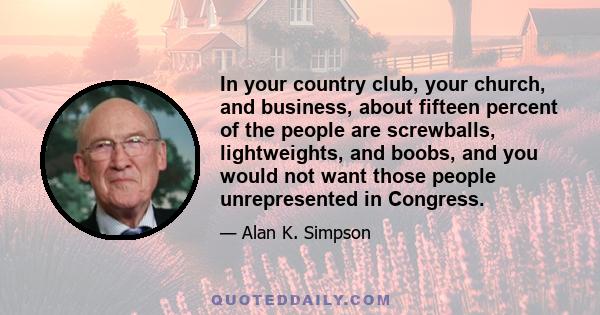 In your country club, your church, and business, about fifteen percent of the people are screwballs, lightweights, and boobs, and you would not want those people unrepresented in Congress.