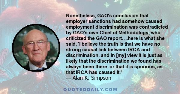 Nonetheless, GAO's conclusion that employer sanctions had somehow caused employment discrimination was contradicted by GAO's own Chief of Methodology, who criticized the GAO report. ...here is what she said, 'I believe