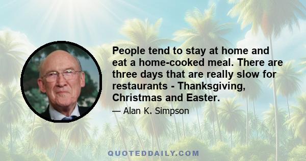 People tend to stay at home and eat a home-cooked meal. There are three days that are really slow for restaurants - Thanksgiving, Christmas and Easter.