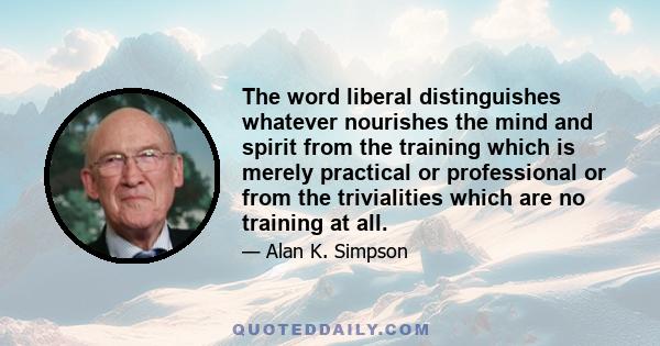 The word liberal distinguishes whatever nourishes the mind and spirit from the training which is merely practical or professional or from the trivialities which are no training at all.