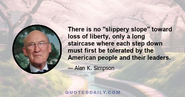 There is no slippery slope toward loss of liberty, only a long staircase where each step down must first be tolerated by the American people and their leaders.