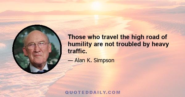 Those who travel the high road of humility are not troubled by heavy traffic.