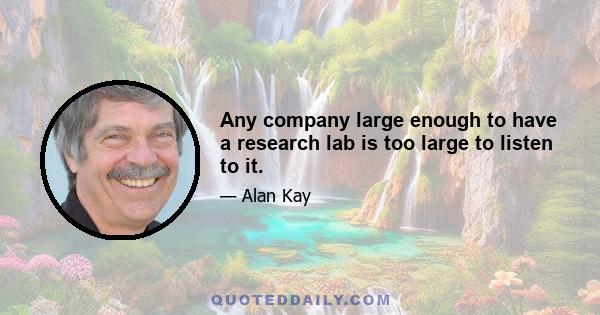 Any company large enough to have a research lab is too large to listen to it.