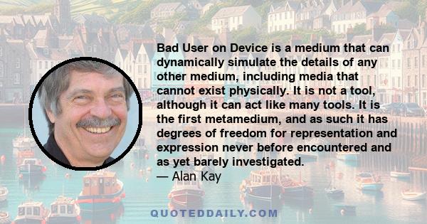 Bad User on Device is a medium that can dynamically simulate the details of any other medium, including media that cannot exist physically. It is not a tool, although it can act like many tools. It is the first