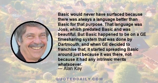 Basic would never have surfaced because there was always a language better than Basic for that purpose. That language was Joss, which predated Basic and was beautiful. But Basic happened to be on a GE timesharing system 