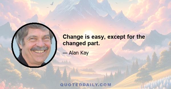 Change is easy, except for the changed part.