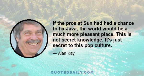 If the pros at Sun had had a chance to fix Java, the world would be a much more pleasant place. This is not secret knowledge. It's just secret to this pop culture.