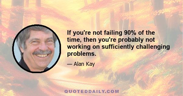 If you're not failing 90% of the time, then you're probably not working on sufficiently challenging problems.