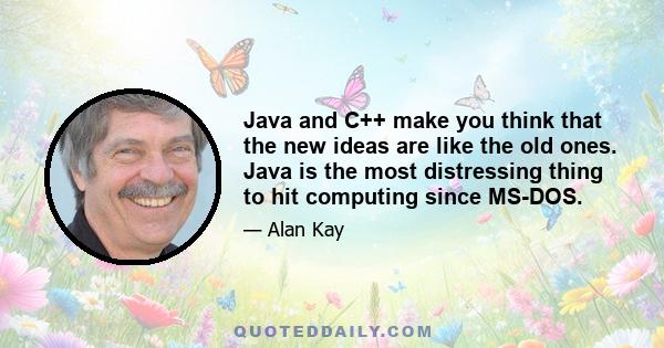 Java and C++ make you think that the new ideas are like the old ones. Java is the most distressing thing to hit computing since MS-DOS.