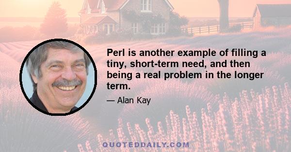 Perl is another example of filling a tiny, short-term need, and then being a real problem in the longer term.