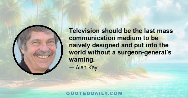 Television should be the last mass communication medium to be naively designed and put into the world without a surgeon-general's warning.