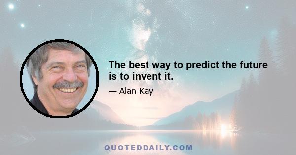 The best way to predict the future is to invent it.