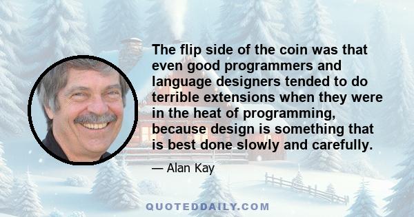 The flip side of the coin was that even good programmers and language designers tended to do terrible extensions when they were in the heat of programming, because design is something that is best done slowly and