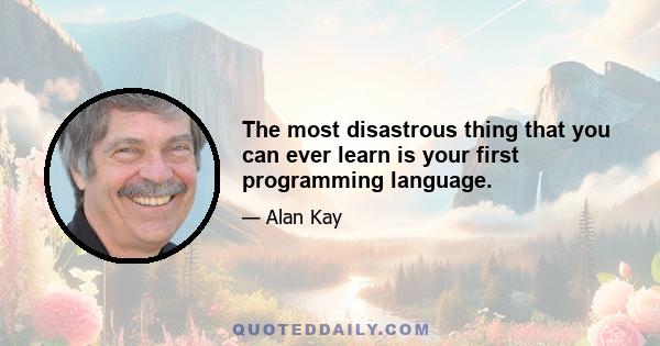 The most disastrous thing that you can ever learn is your first programming language.