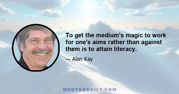 To get the medium's magic to work for one's aims rather than against them is to attain literacy.