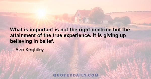 What is important is not the right doctrine but the attainment of the true experience. It is giving up believing in belief.