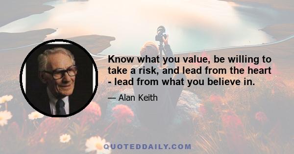 Know what you value, be willing to take a risk, and lead from the heart - lead from what you believe in.